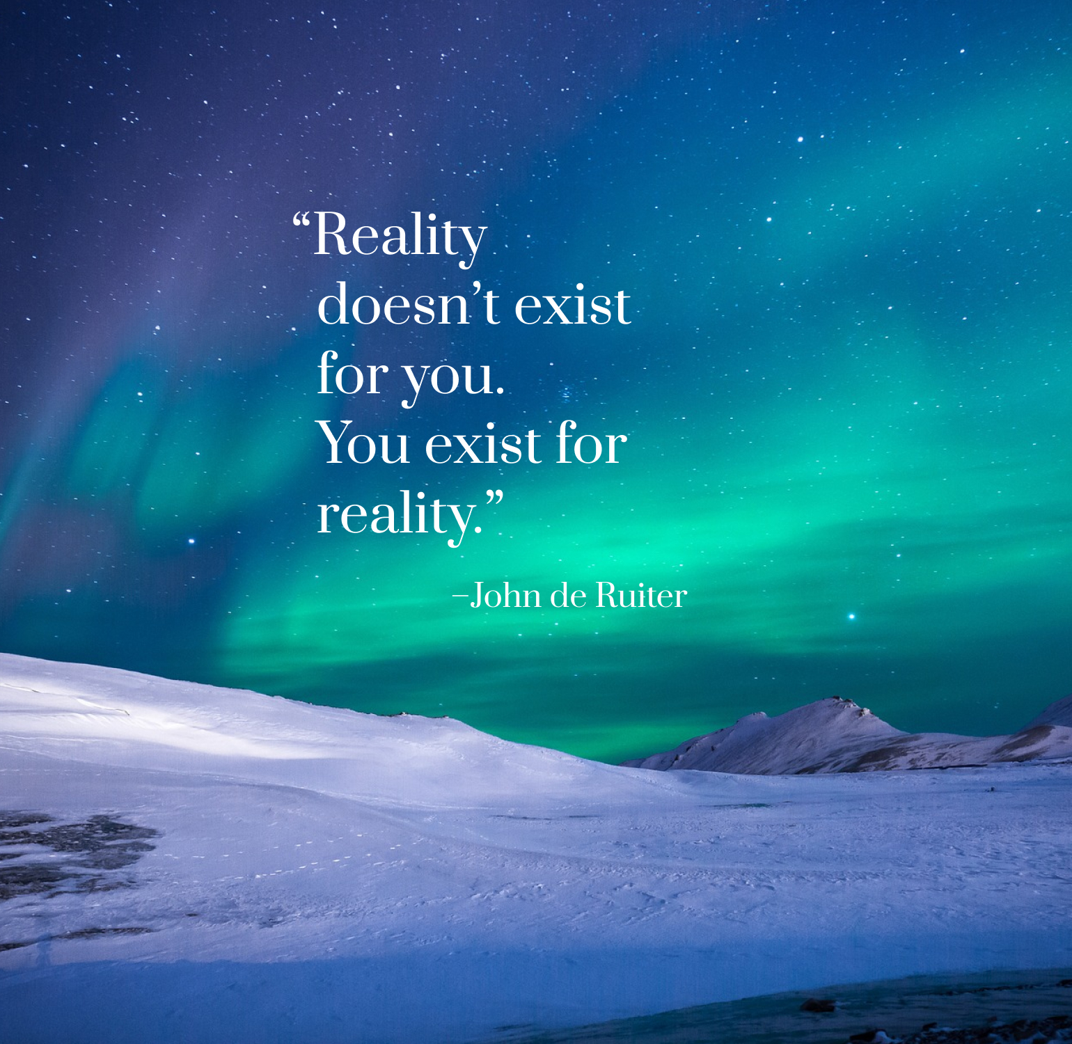 Reality Doesn't Exist For You. You Exist For Reality. - John De Ruiter