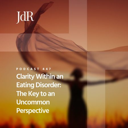 JdR Podcast 447 - Clarity Within an Eating Disorder - The Key to an Uncommon Perspective