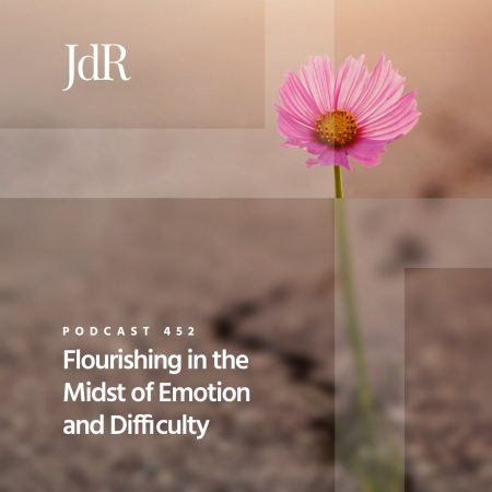 JdR Podcast 452 - Flourishing in the Midst of Emotion & Difficulty