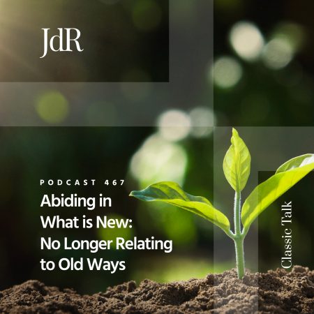 JdR Podcast 467 - Abiding in What is New - No Longer Relating to Old Ways