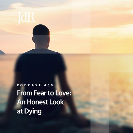 JdR Podcast 469 - From Fear to Love - An Honest Look at Dying