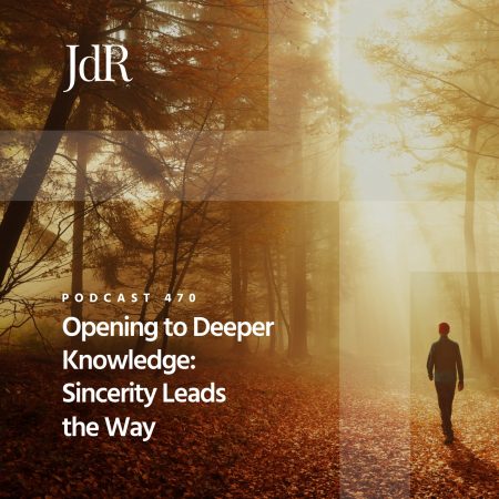 JdR Podcast 470 - Opening to Deeper Knowledge - Sincerity Leads the Way