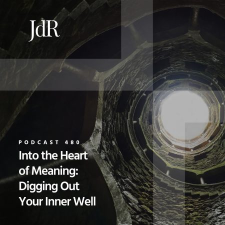 JdR Podcast 480 - Into the Heart of Meaning - Digging Out Your Inner Well
