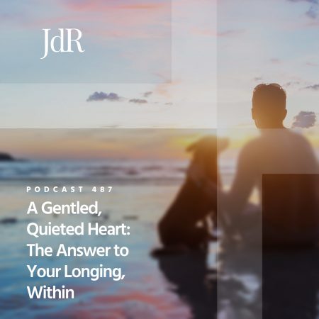 JdR Podcast 487 - A Gentled, Quieted Heart - The Answer to Your Longing Within