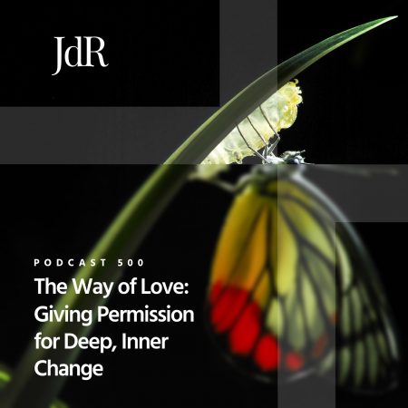 JdR Podcast 500 - The Way of Love - Giving Permission for Deep, Inner Change