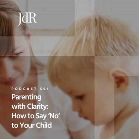 JdR Podcast 501 - Parenting with Clarity - How to Say ‘No’ to Your Child