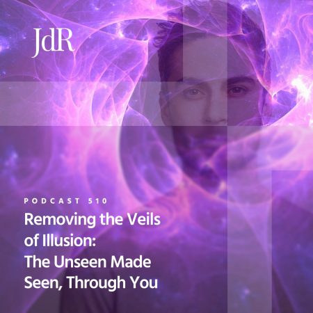 JdR Podcast 510 - Removing the Veils of Illusion - The Unseen Made Seen Through You
