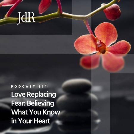 JdR Podcast 514 - Love Replacing Fear - Believing What You Know in Your Heart