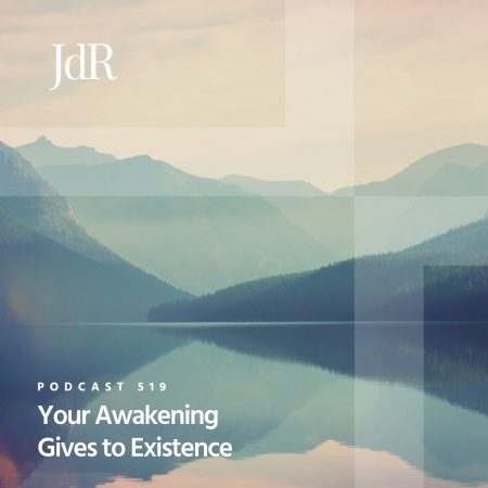 JdR Podcast 519 - Your Awakening Gives to Existence