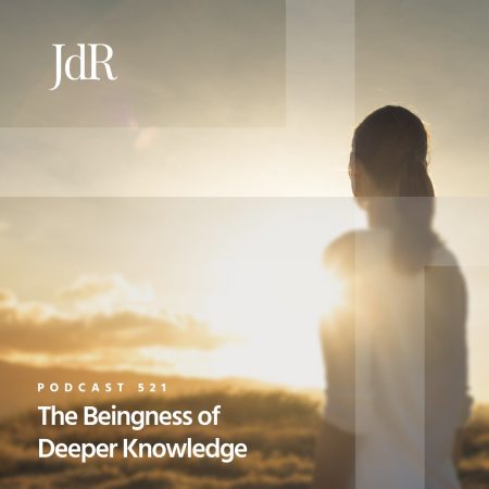 JdR Podcast 521 - The Beingness of Deeper Knowledge