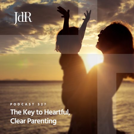 JdR Podcast 527 - The Key to Heartful, Clear Parenting