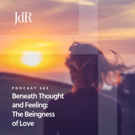 JdR Podcast 565 - Beneath Thought and Feeling - The Beingness of Love