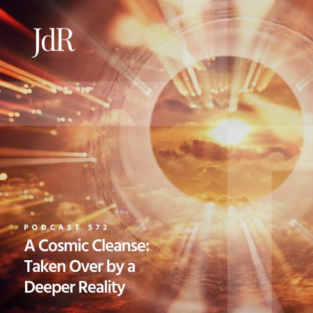 JdR Podcast 572 - A Cosmic Cleanse - Taken Over by a Deeper Reality
