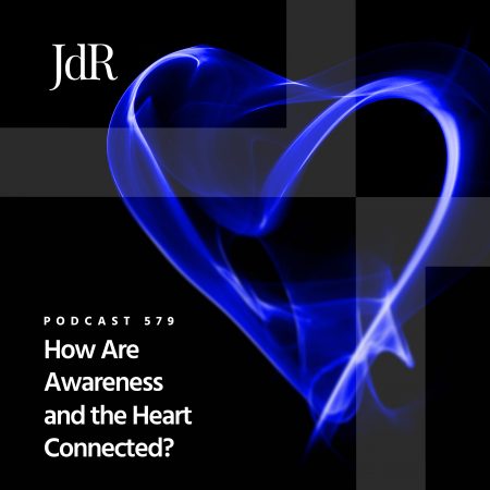 JdR Podcast 579 - How Are Awareness and the Heart Connected