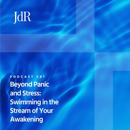 JdR Podcast 581 - Beyond Panic and Stress - Swimming in the Stream of Your Awakening