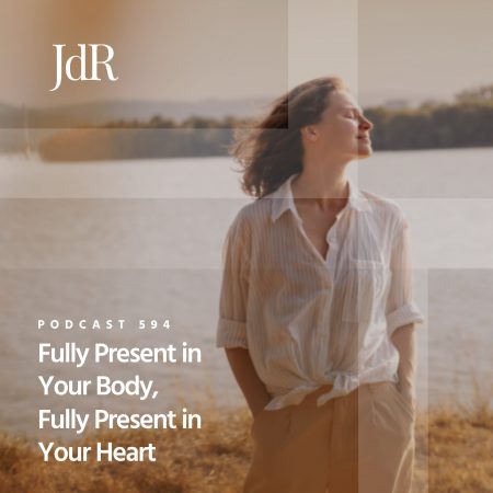 JdR Podcast 594 - Fully Present in Your Body, Fully Present in Your Heart