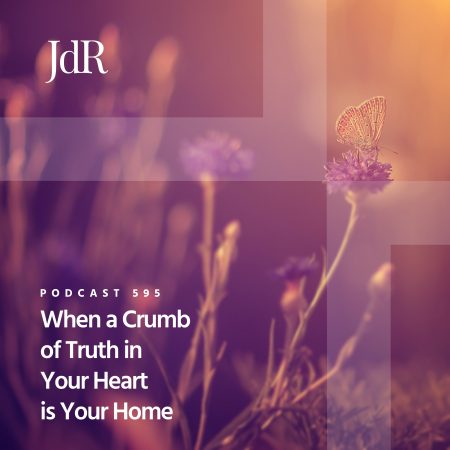 JdR Podcast 595 - When a Crumb of Truth in Your Heart is Your Home