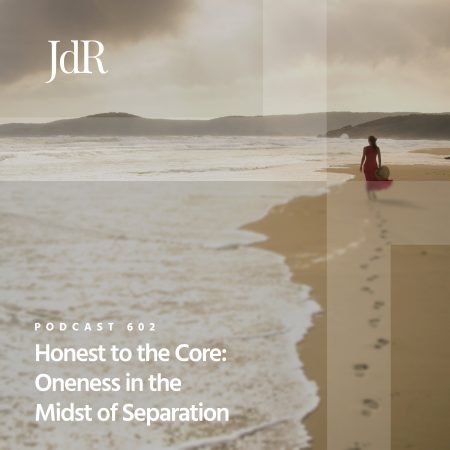 JdR Podcast 602 - Honest to the Core - Oneness in the Midst of Separation