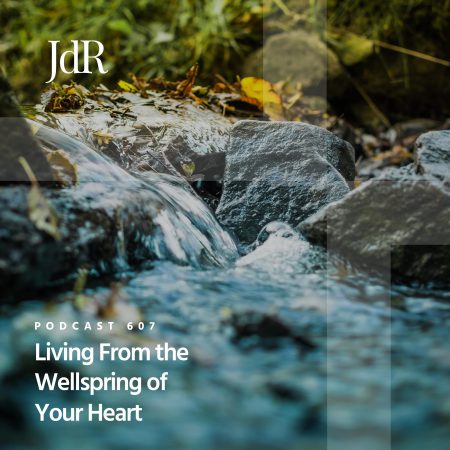 JdR Podcast 607 - Living From the Wellspring of Your Heart