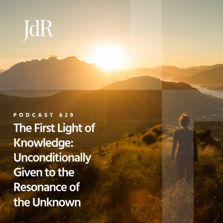 JdR Podcast 629 - The First Light of Knowledge - Unconditionally Given to the Resonance of the Unknown