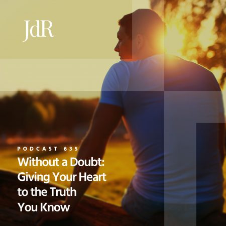 JdR Podcast 635 - Without a Doubt - Giving Your Heart to the Truth You Know