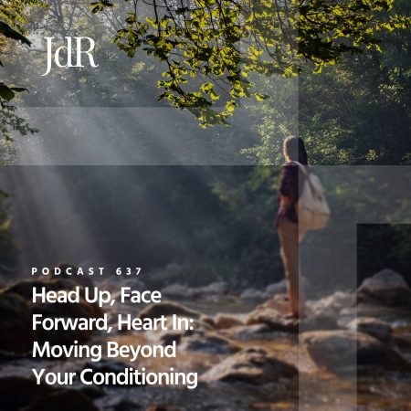 JdR Podcast 637 - Head Up, Face Forward, Heart In - Moving Beyond Your Conditioning