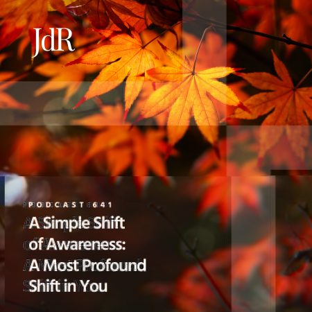 JdR Podcast 641 - A Simple Shift of Awareness - A Most Profound Shift in You