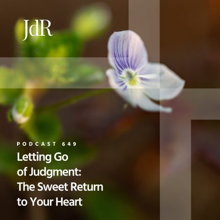 JdR Podcast 649 - Letting Go of Judgment - The Sweet Return to Your Heart