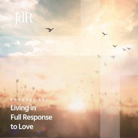 JdR Podcast 663 - Living in Full Response to Love