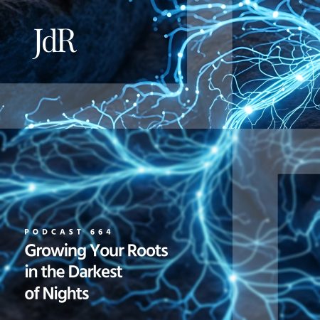 JdR Podcast 664 - Growing Your Roots in the Darkest of Nights