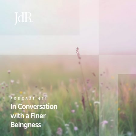 JdR Podcast 671 - In Conversation with a Finer Beingness